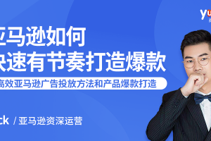 亚马逊如何快速有节奏打造爆款：7课时教你高效的亚马逊广告投放方法和产品爆款的打造