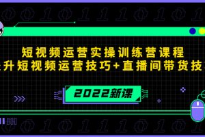 2022短视频运营实操训练营课程，提升短视频运营技巧+直播间带货技巧