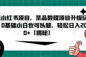 最新小红书项目，菜品教程项目升级玩法，0基础小白也可以做，轻松日入200+【揭秘】