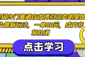 超级冷门赛道在微博引流卖明星图片最新玩法，一单88元，成交非常丝滑【揭秘】