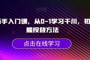 千川新手入门课，从0-1学习千川，初步掌握投放方法