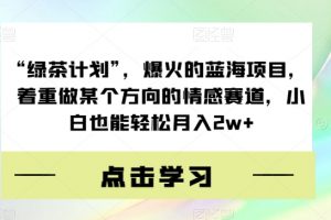 “绿茶计划”，爆火的蓝海项目，着重做某个方向的情感赛道，小白也能轻松月入2w+【揭秘】