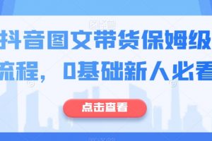 最新抖音图文带货保姆级实操流程，0基础新人必看