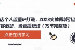 实体店个人流量IP打造，2023实体同城引流获客必听，含直播玩法（75节完整版）