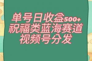 单号日收益500+、祝福类蓝海赛道、视频号分发【揭秘】