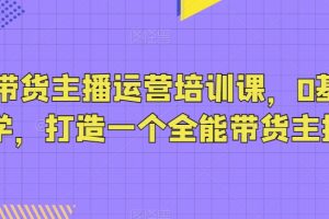 抖音带货主播运营培训课，0基础可学，打造一个全能带货主播