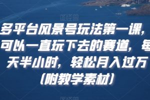 多平台风景号玩法第一课，可以一直玩下去的赛道，每天半小时，轻松月入过万（附教学素材）【揭秘】