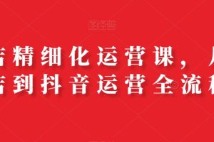 抖店精细化运营课，从开店到抖音运营全流程